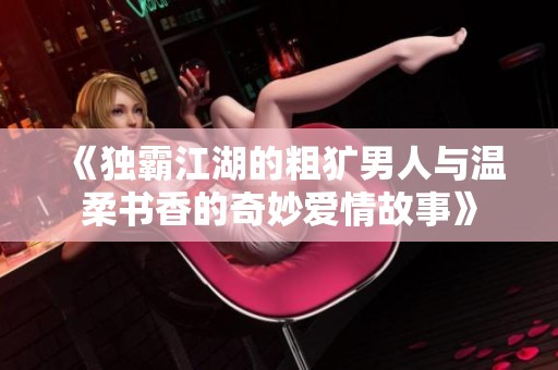 《独霸江湖的粗犷男人与温柔书香的奇妙爱情故事》