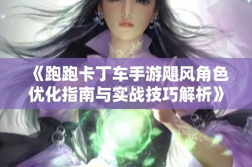 《跑跑卡丁车手游飓风角色优化指南与实战技巧解析》