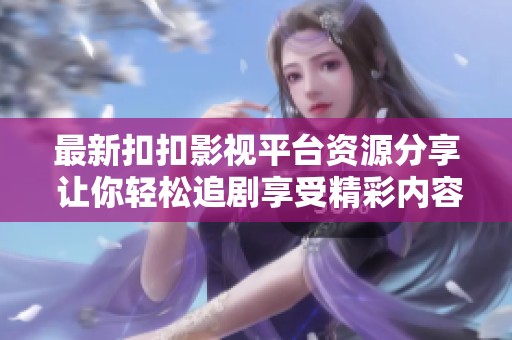 最新扣扣影视平台资源分享 让你轻松追剧享受精彩内容