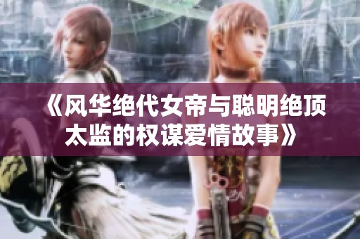 《风华绝代女帝与聪明绝顶太监的权谋爱情故事》