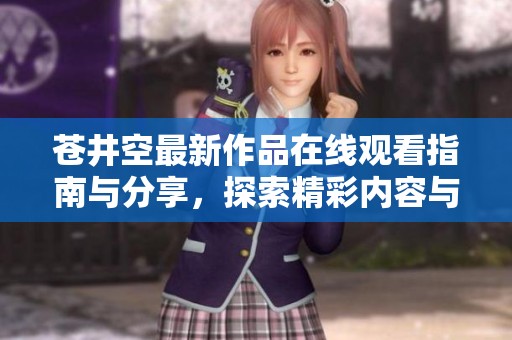 苍井空最新作品在线观看指南与分享，探索精彩内容与感受