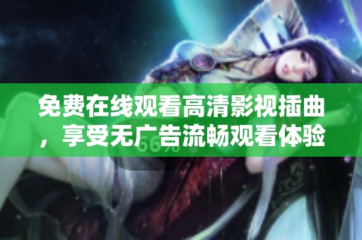 免费在线观看高清影视插曲，享受无广告流畅观看体验