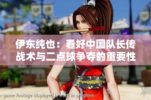 伊东纯也：看好中国队长传战术与二点球争夺的重要性