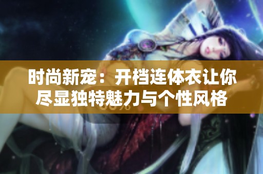 时尚新宠：开档连体衣让你尽显独特魅力与个性风格