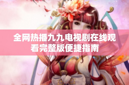 全网热播九九电视剧在线观看完整版便捷指南