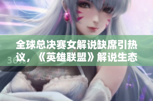 全球总决赛女解说缺席引热议，《英雄联盟》解说生态探讨