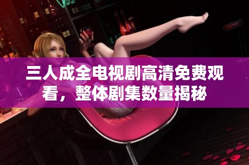 三人成全电视剧高清免费观看，整体剧集数量揭秘