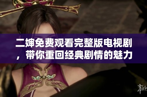 二婶免费观看完整版电视剧，带你重回经典剧情的魅力世界