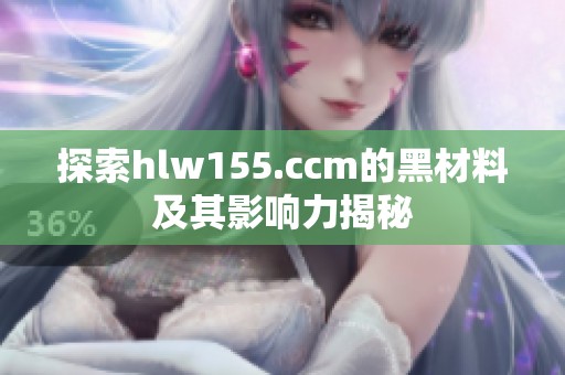 探索hlw155.ccm的黑材料及其影响力揭秘