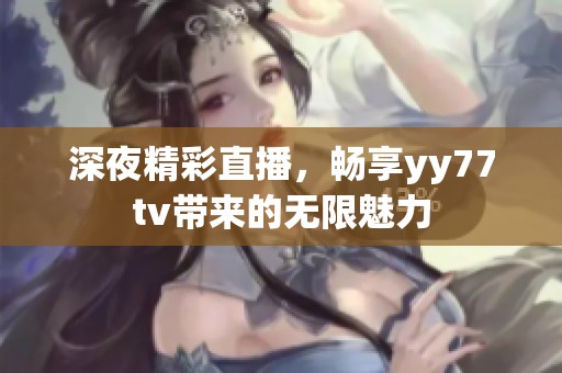 深夜精彩直播，畅享yy77tv带来的无限魅力
