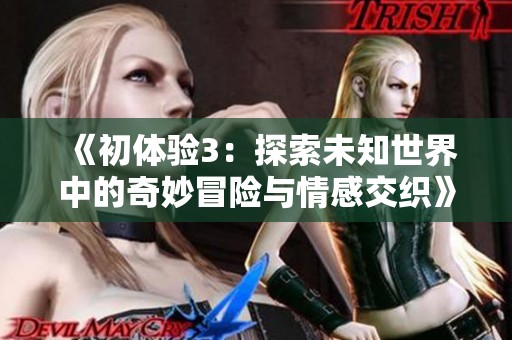 《初体验3：探索未知世界中的奇妙冒险与情感交织》