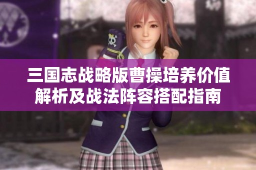 三国志战略版曹操培养价值解析及战法阵容搭配指南
