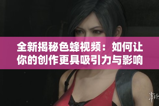 全新揭秘色蜂视频：如何让你的创作更具吸引力与影响力