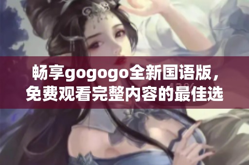畅享gogogo全新国语版，免费观看完整内容的最佳选择