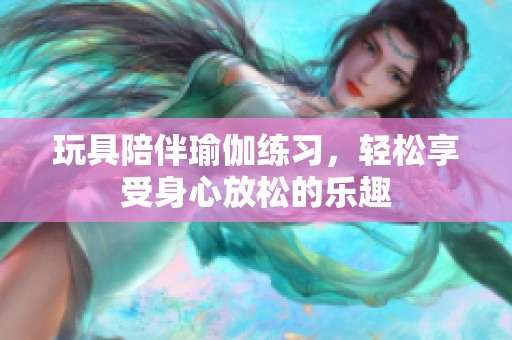 玩具陪伴瑜伽练习，轻松享受身心放松的乐趣