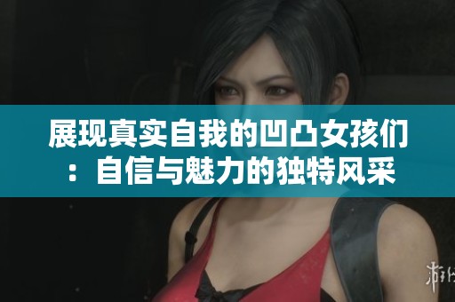 展现真实自我的凹凸女孩们：自信与魅力的独特风采