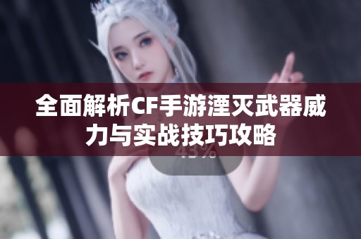 全面解析CF手游湮灭武器威力与实战技巧攻略