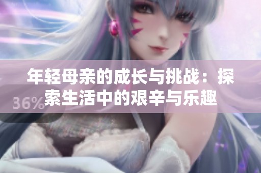 年轻母亲的成长与挑战：探索生活中的艰辛与乐趣