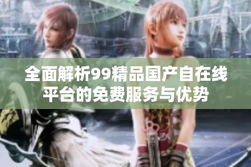 全面解析99精品国产自在线平台的免费服务与优势