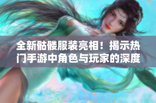 全新骷髅服装亮相！揭示热门手游中角色与玩家的深度互动新体验