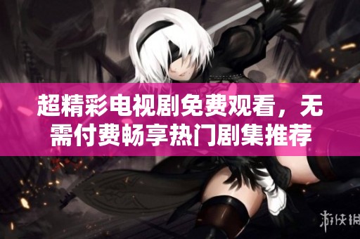 超精彩电视剧免费观看，无需付费畅享热门剧集推荐