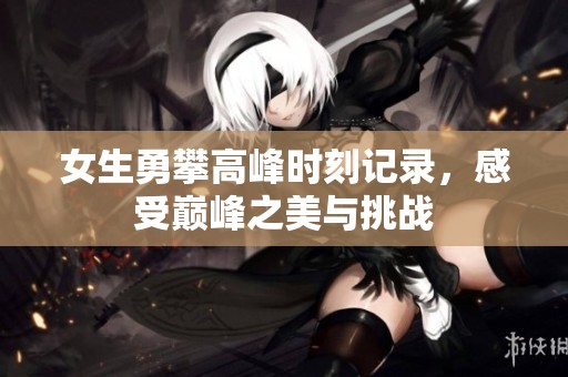 女生勇攀高峰时刻记录，感受巅峰之美与挑战