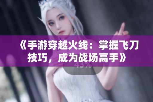 《手游穿越火线：掌握飞刀技巧，成为战场高手》