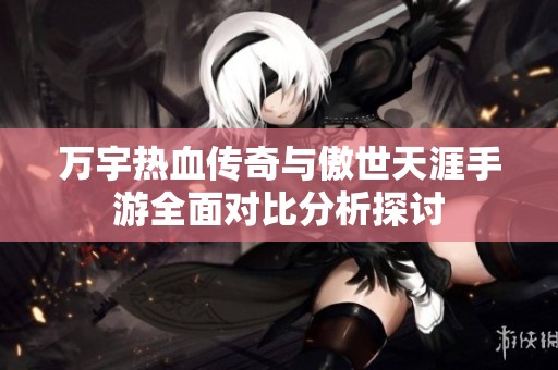 万宇热血传奇与傲世天涯手游全面对比分析探讨