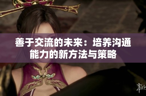 善于交流的未来：培养沟通能力的新方法与策略