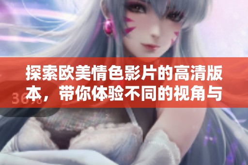 探索欧美情色影片的高清版本，带你体验不同的视角与感受