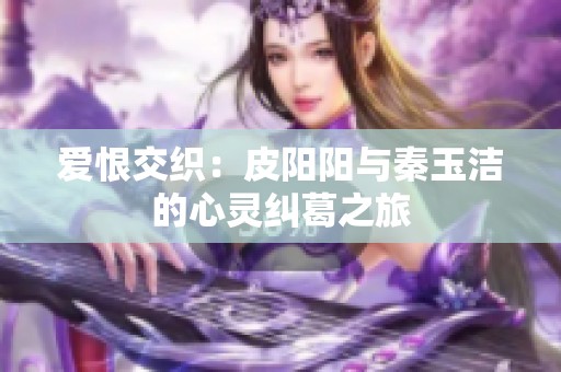 爱恨交织：皮阳阳与秦玉洁的心灵纠葛之旅