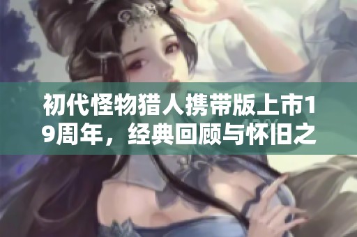 初代怪物猎人携带版上市19周年，经典回顾与怀旧之旅