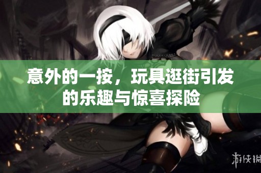 意外的一按，玩具逛街引发的乐趣与惊喜探险
