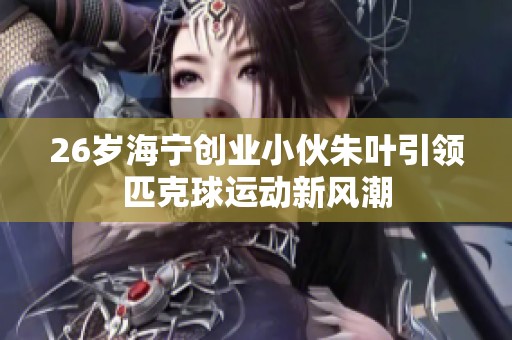 26岁海宁创业小伙朱叶引领匹克球运动新风潮