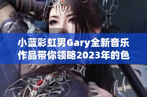 小蓝彩虹男Gary全新音乐作品带你领略2023年的色彩与旋律