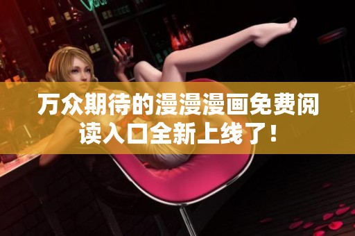 万众期待的漫漫漫画免费阅读入口全新上线了！