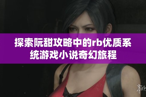探索阮甜攻略中的rb优质系统游戏小说奇幻旅程