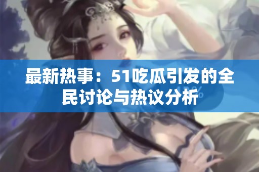 最新热事：51吃瓜引发的全民讨论与热议分析