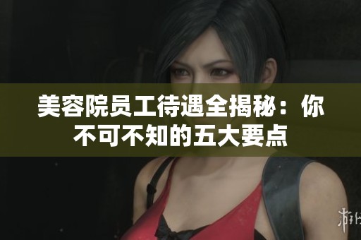 美容院员工待遇全揭秘：你不可不知的五大要点