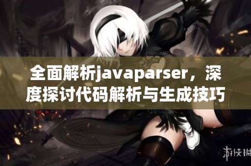 全面解析javaparser，深度探讨代码解析与生成技巧