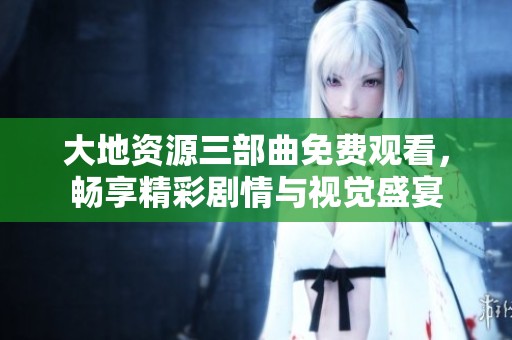大地资源三部曲免费观看，畅享精彩剧情与视觉盛宴