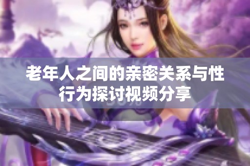 老年人之间的亲密关系与性行为探讨视频分享