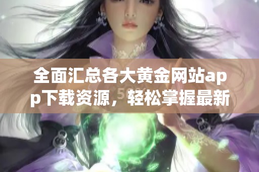 全面汇总各大黄金网站app下载资源，轻松掌握最新金市动态