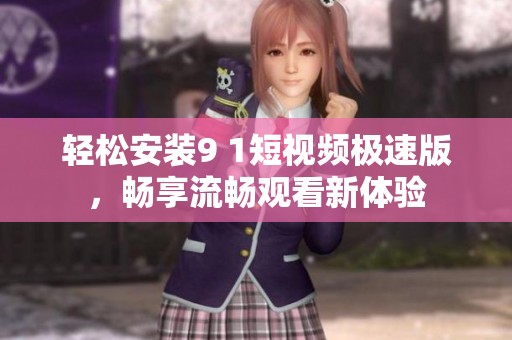 轻松安装9 1短视频极速版，畅享流畅观看新体验