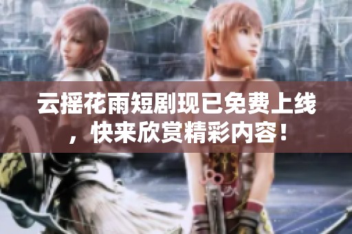 云摇花雨短剧现已免费上线，快来欣赏精彩内容！