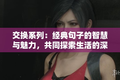 交换系列：经典句子的智慧与魅力，共同探索生活的深刻真谛