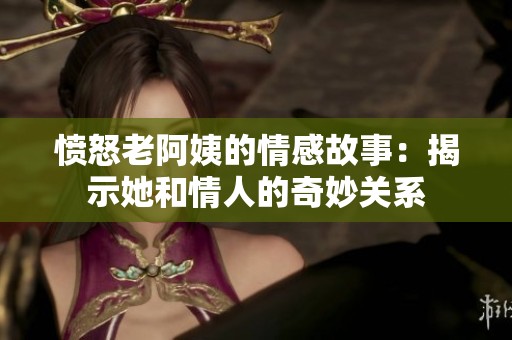 愤怒老阿姨的情感故事：揭示她和情人的奇妙关系