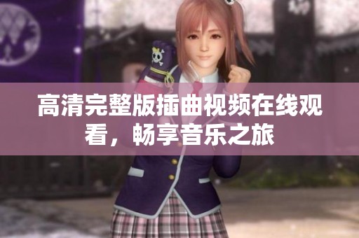 高清完整版插曲视频在线观看，畅享音乐之旅