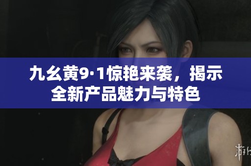 九幺黄9·1惊艳来袭，揭示全新产品魅力与特色