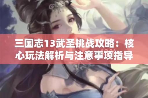 三国志13武圣挑战攻略：核心玩法解析与注意事项指导